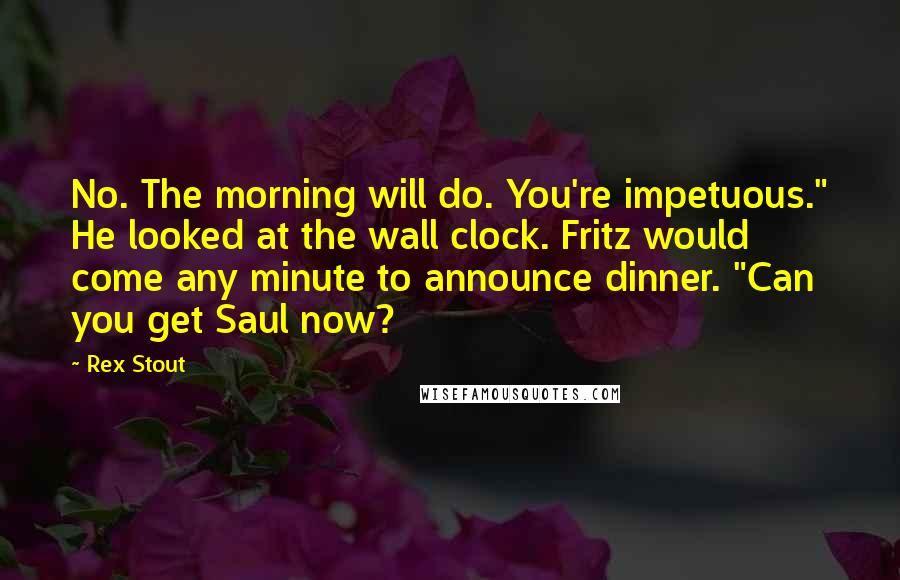 Rex Stout Quotes: No. The morning will do. You're impetuous." He looked at the wall clock. Fritz would come any minute to announce dinner. "Can you get Saul now?