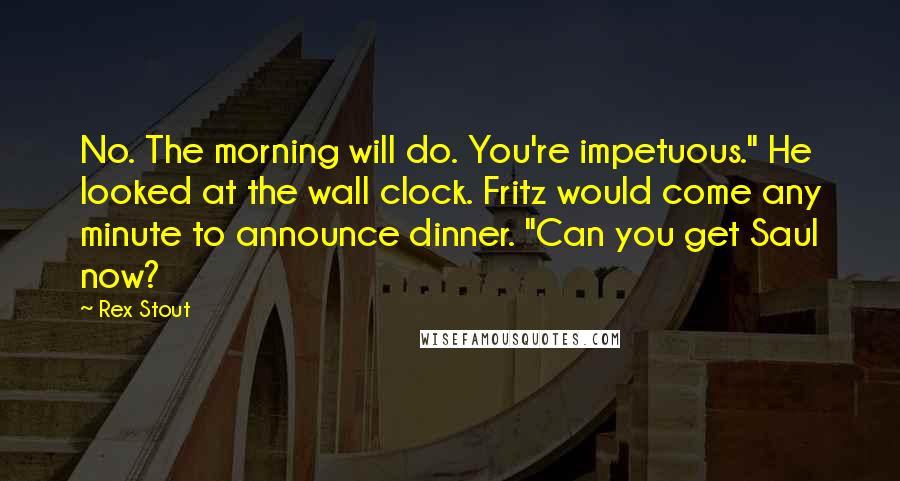 Rex Stout Quotes: No. The morning will do. You're impetuous." He looked at the wall clock. Fritz would come any minute to announce dinner. "Can you get Saul now?