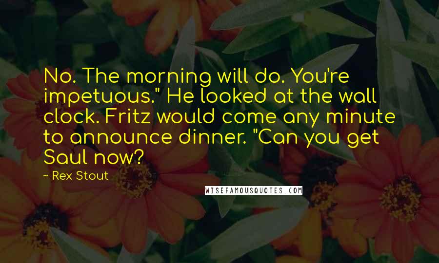 Rex Stout Quotes: No. The morning will do. You're impetuous." He looked at the wall clock. Fritz would come any minute to announce dinner. "Can you get Saul now?