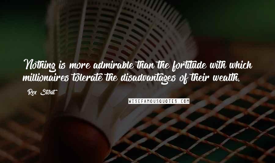 Rex Stout Quotes: Nothing is more admirable than the fortitude with which millionaires tolerate the disadvantages of their wealth.