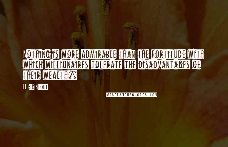 Rex Stout Quotes: Nothing is more admirable than the fortitude with which millionaires tolerate the disadvantages of their wealth.