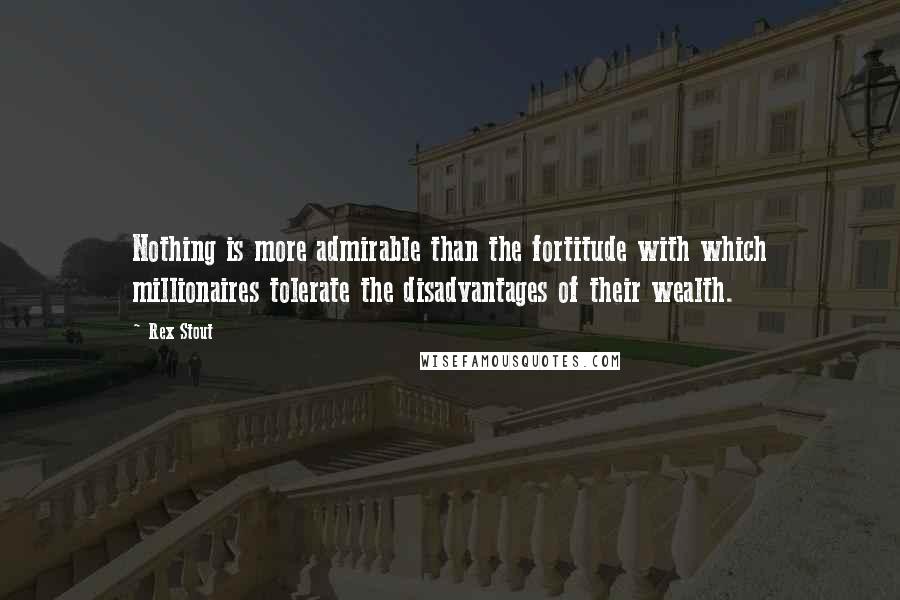 Rex Stout Quotes: Nothing is more admirable than the fortitude with which millionaires tolerate the disadvantages of their wealth.