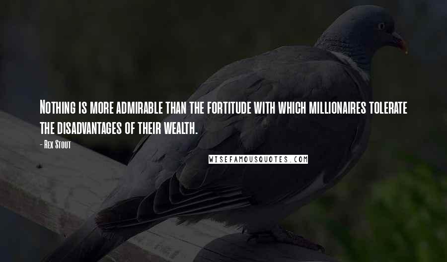 Rex Stout Quotes: Nothing is more admirable than the fortitude with which millionaires tolerate the disadvantages of their wealth.