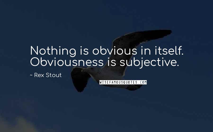 Rex Stout Quotes: Nothing is obvious in itself. Obviousness is subjective.