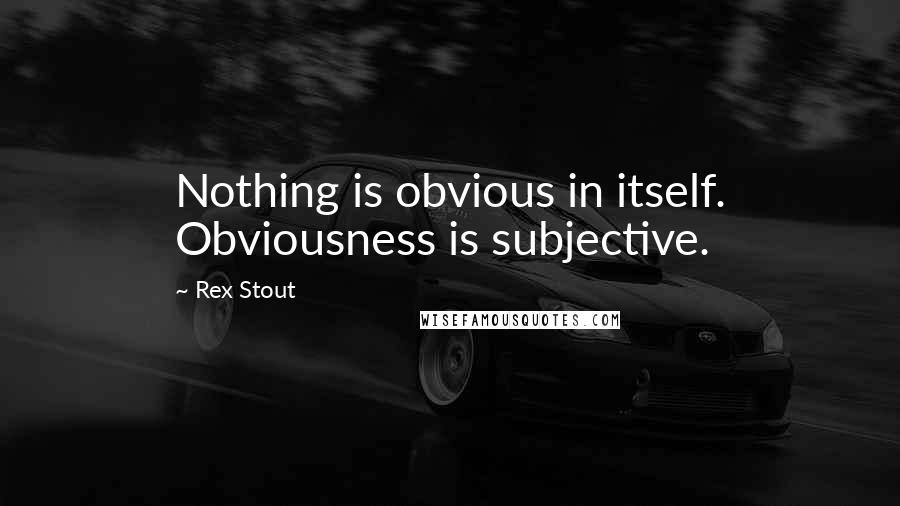 Rex Stout Quotes: Nothing is obvious in itself. Obviousness is subjective.