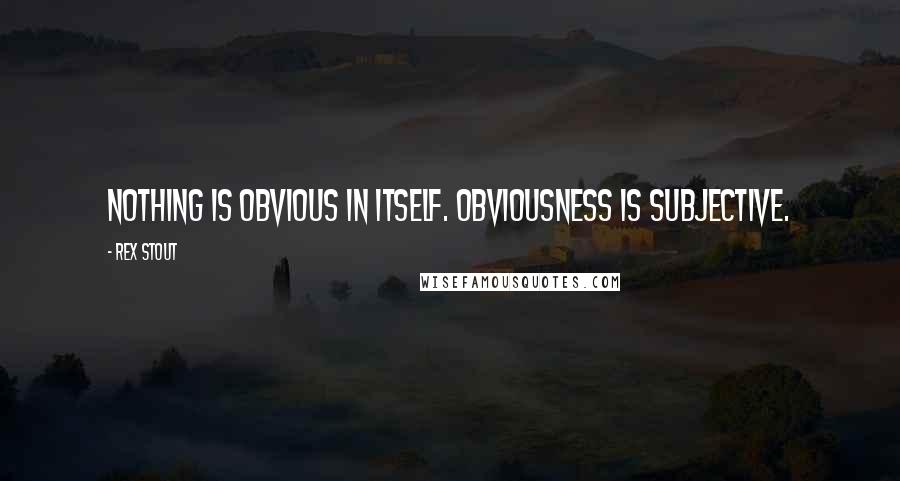 Rex Stout Quotes: Nothing is obvious in itself. Obviousness is subjective.