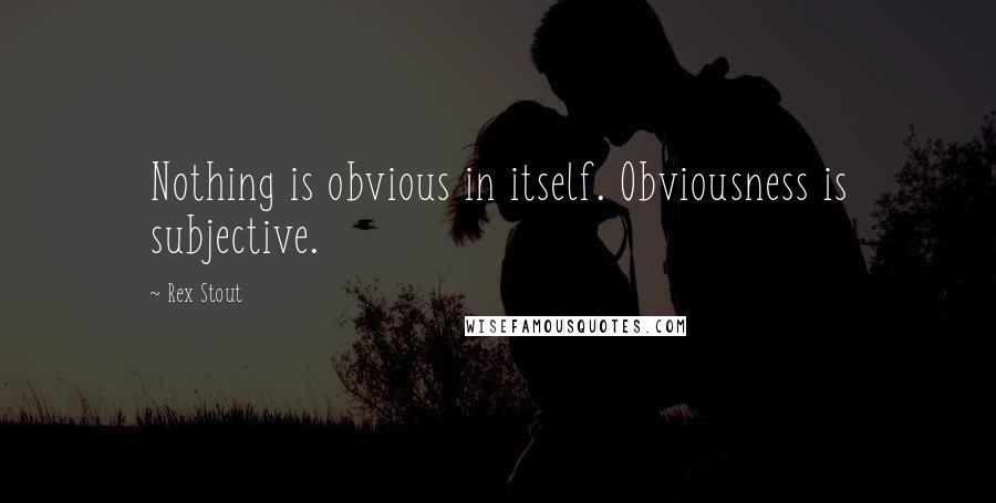 Rex Stout Quotes: Nothing is obvious in itself. Obviousness is subjective.