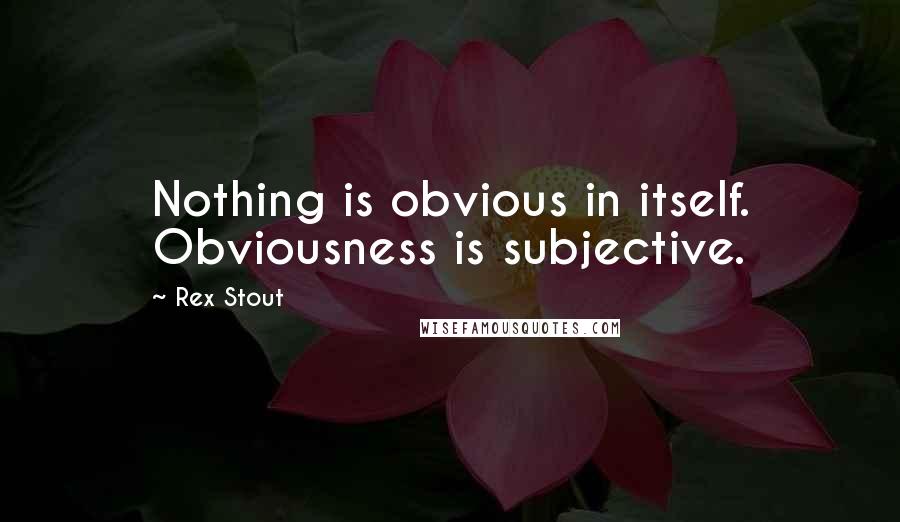 Rex Stout Quotes: Nothing is obvious in itself. Obviousness is subjective.