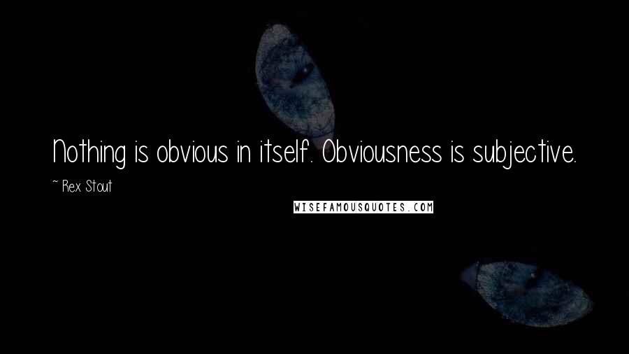 Rex Stout Quotes: Nothing is obvious in itself. Obviousness is subjective.