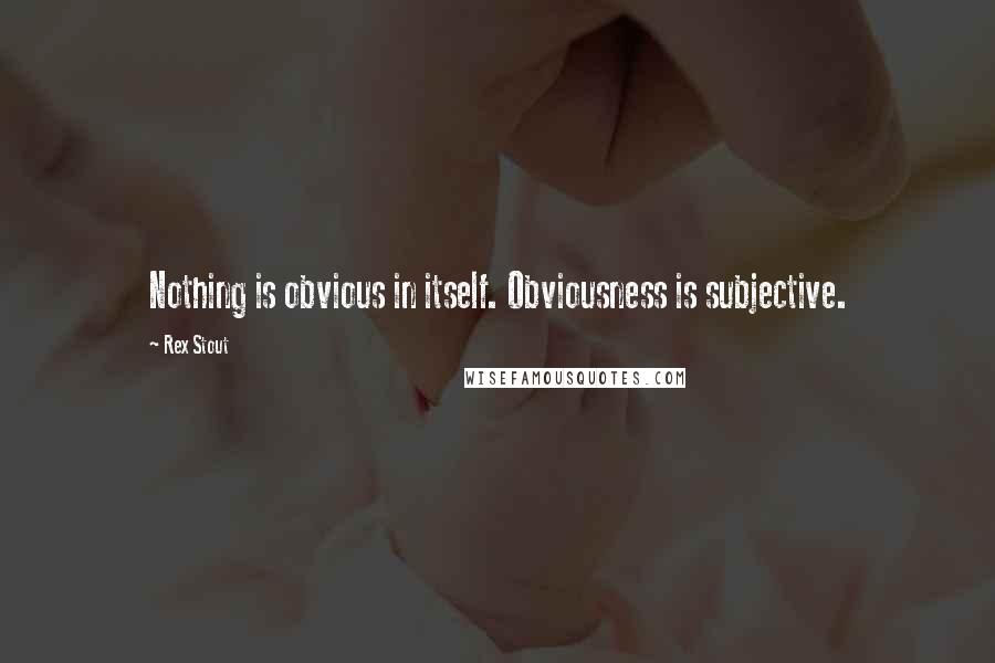 Rex Stout Quotes: Nothing is obvious in itself. Obviousness is subjective.