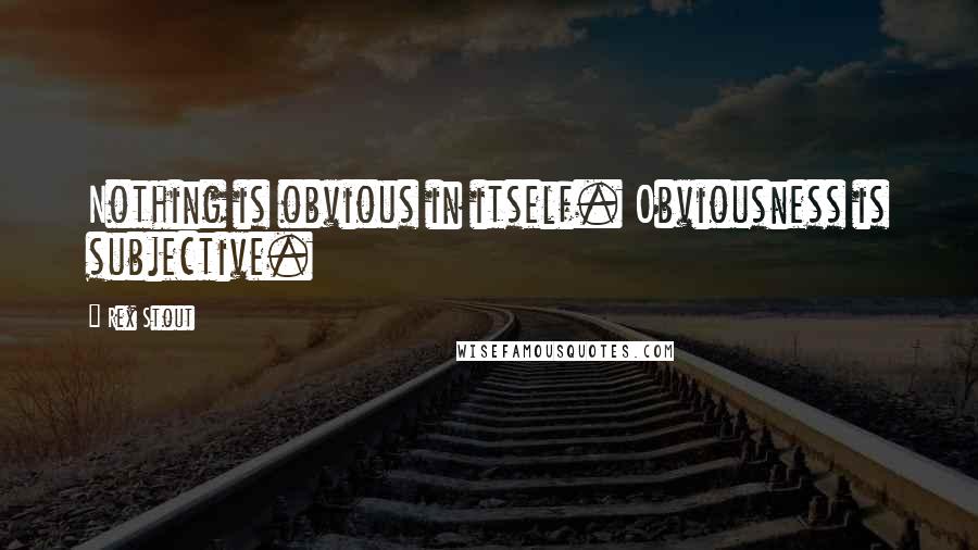 Rex Stout Quotes: Nothing is obvious in itself. Obviousness is subjective.