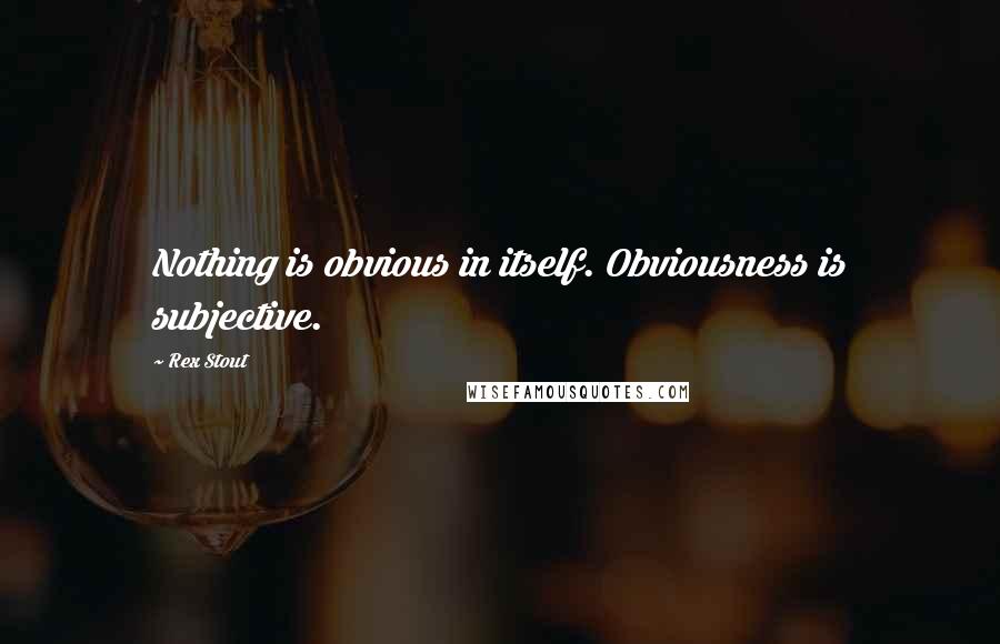 Rex Stout Quotes: Nothing is obvious in itself. Obviousness is subjective.