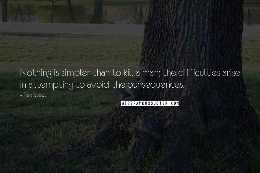 Rex Stout Quotes: Nothing is simpler than to kill a man; the difficulties arise in attempting to avoid the consequences.
