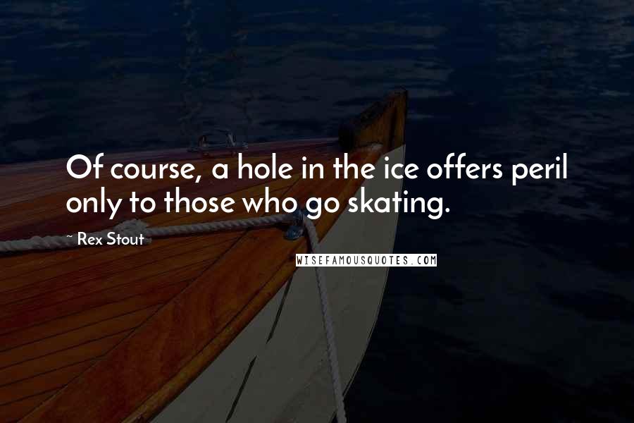 Rex Stout Quotes: Of course, a hole in the ice offers peril only to those who go skating.