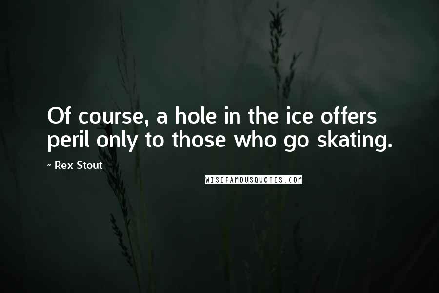 Rex Stout Quotes: Of course, a hole in the ice offers peril only to those who go skating.