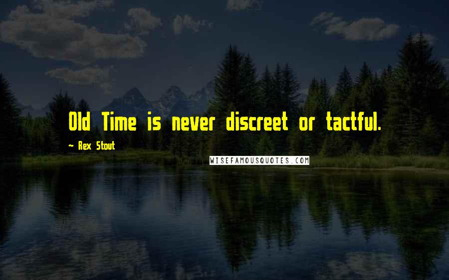 Rex Stout Quotes: Old Time is never discreet or tactful.