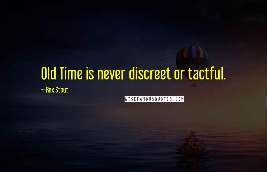 Rex Stout Quotes: Old Time is never discreet or tactful.