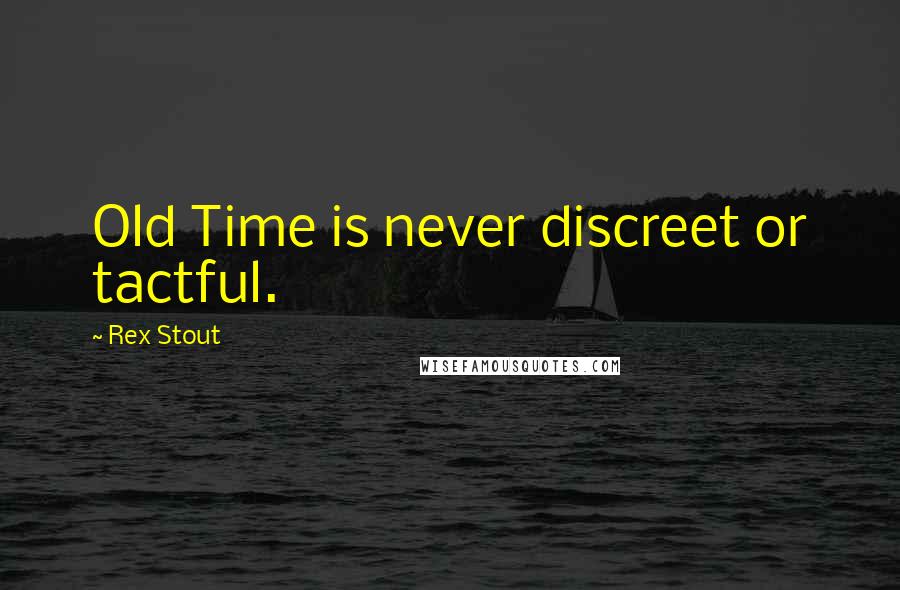 Rex Stout Quotes: Old Time is never discreet or tactful.