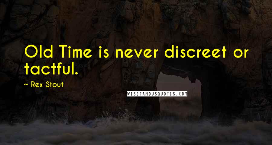 Rex Stout Quotes: Old Time is never discreet or tactful.