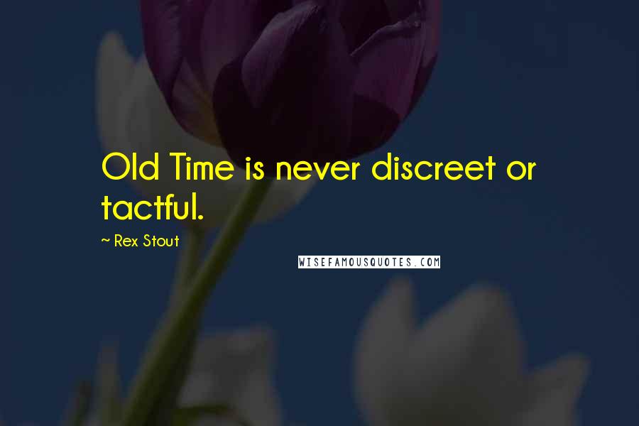 Rex Stout Quotes: Old Time is never discreet or tactful.