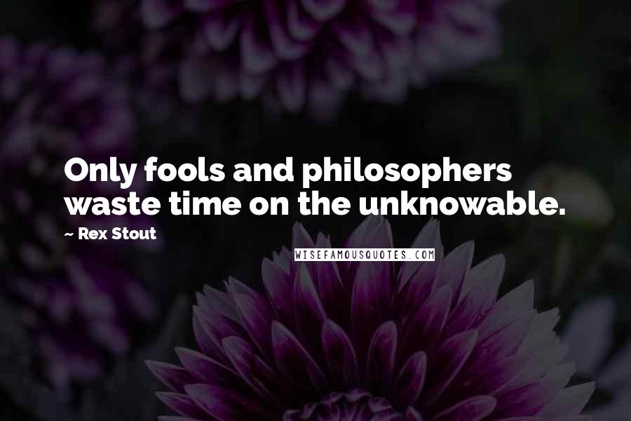 Rex Stout Quotes: Only fools and philosophers waste time on the unknowable.