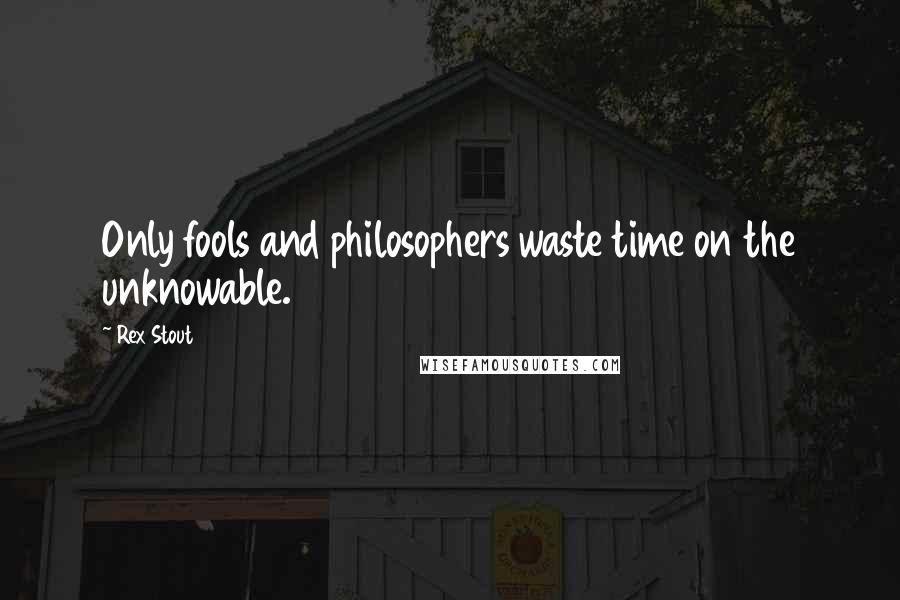 Rex Stout Quotes: Only fools and philosophers waste time on the unknowable.