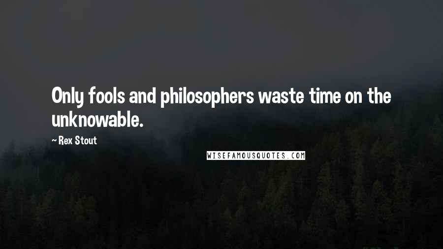 Rex Stout Quotes: Only fools and philosophers waste time on the unknowable.