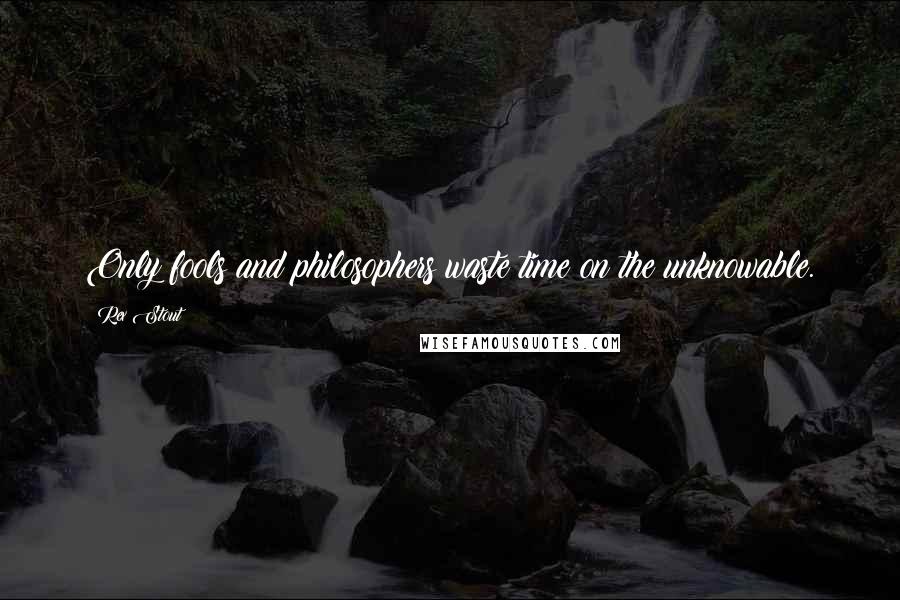 Rex Stout Quotes: Only fools and philosophers waste time on the unknowable.