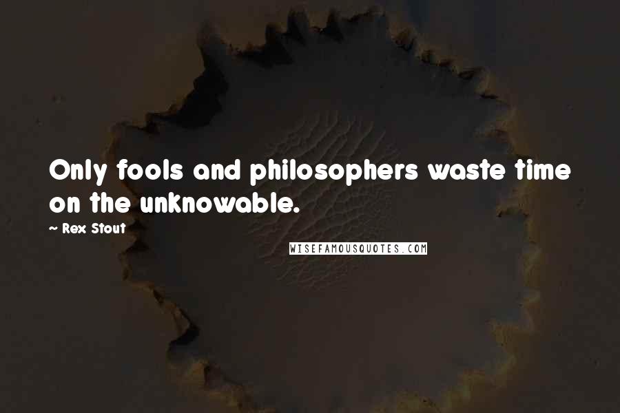 Rex Stout Quotes: Only fools and philosophers waste time on the unknowable.