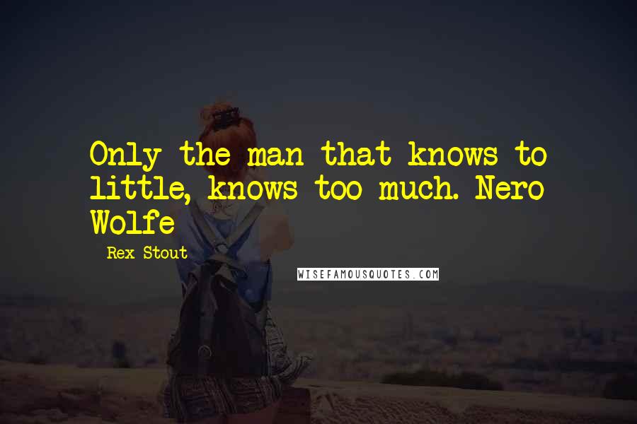 Rex Stout Quotes: Only the man that knows to little, knows too much. Nero Wolfe