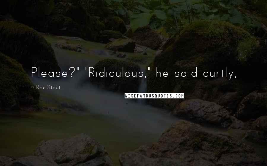 Rex Stout Quotes: Please?" "Ridiculous," he said curtly,