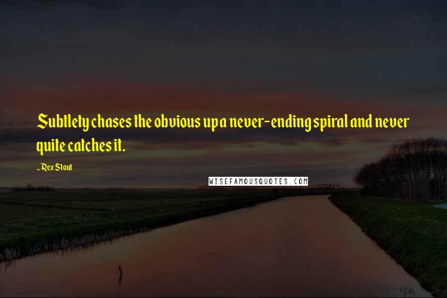 Rex Stout Quotes: Subtlety chases the obvious up a never-ending spiral and never quite catches it.