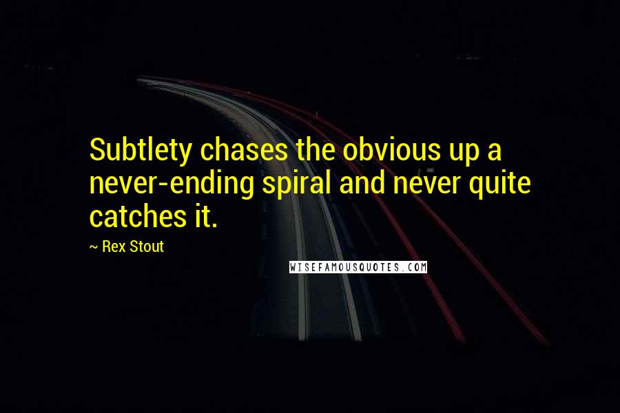 Rex Stout Quotes: Subtlety chases the obvious up a never-ending spiral and never quite catches it.