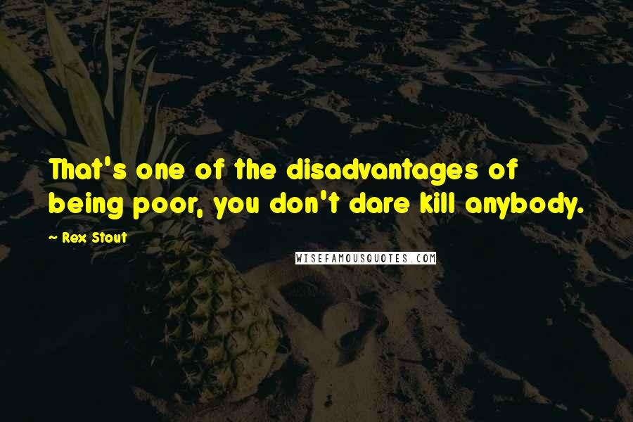 Rex Stout Quotes: That's one of the disadvantages of being poor, you don't dare kill anybody.