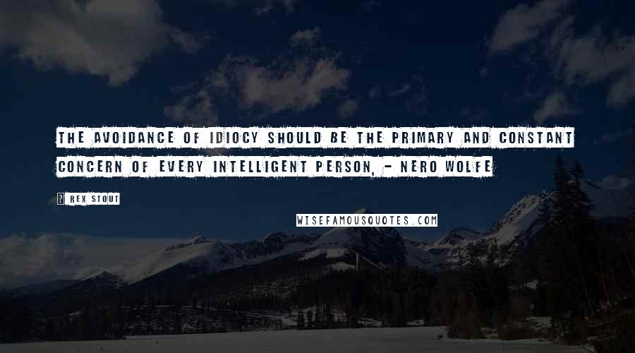 Rex Stout Quotes: The avoidance of idiocy should be the primary and constant concern of every intelligent person, - Nero Wolfe