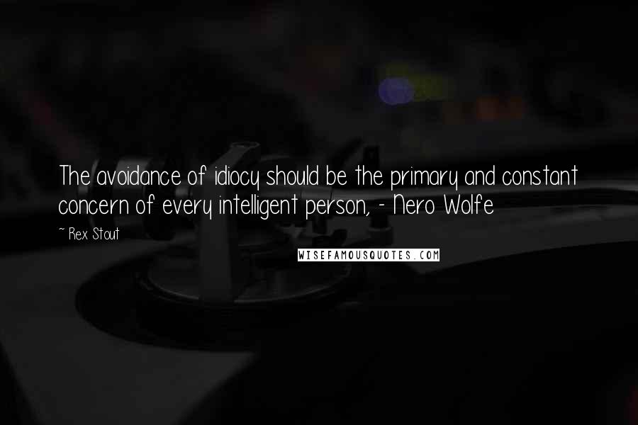 Rex Stout Quotes: The avoidance of idiocy should be the primary and constant concern of every intelligent person, - Nero Wolfe