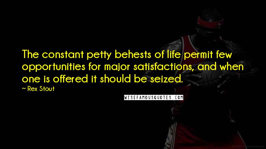 Rex Stout Quotes: The constant petty behests of life permit few opportunities for major satisfactions, and when one is offered it should be seized.