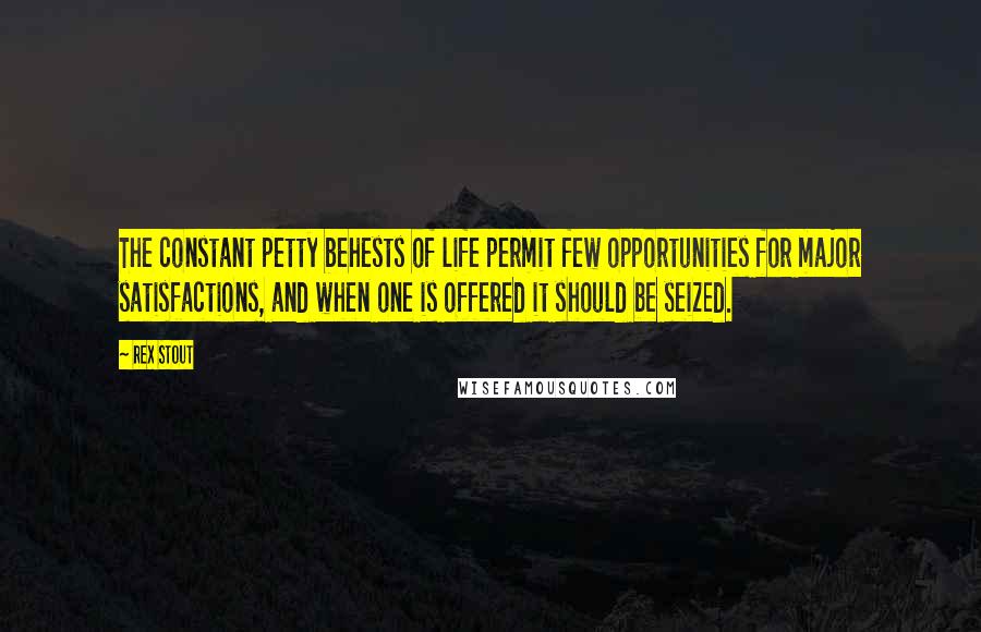 Rex Stout Quotes: The constant petty behests of life permit few opportunities for major satisfactions, and when one is offered it should be seized.