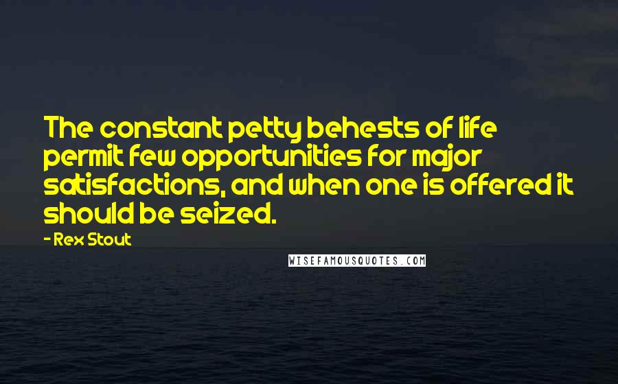 Rex Stout Quotes: The constant petty behests of life permit few opportunities for major satisfactions, and when one is offered it should be seized.