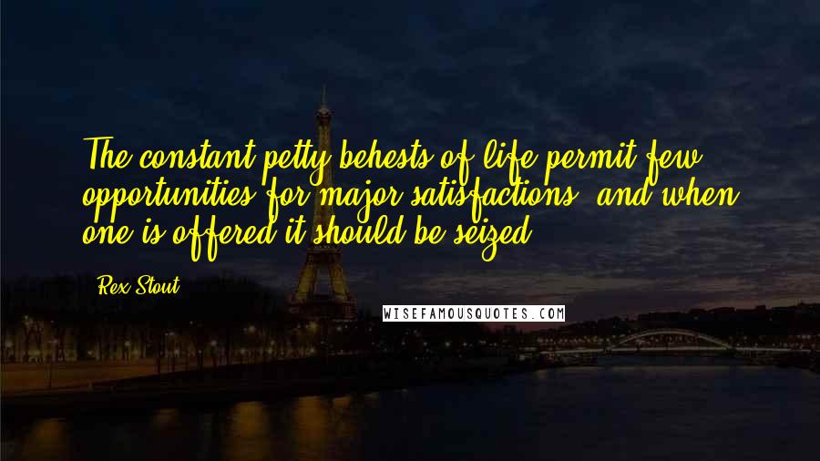 Rex Stout Quotes: The constant petty behests of life permit few opportunities for major satisfactions, and when one is offered it should be seized.