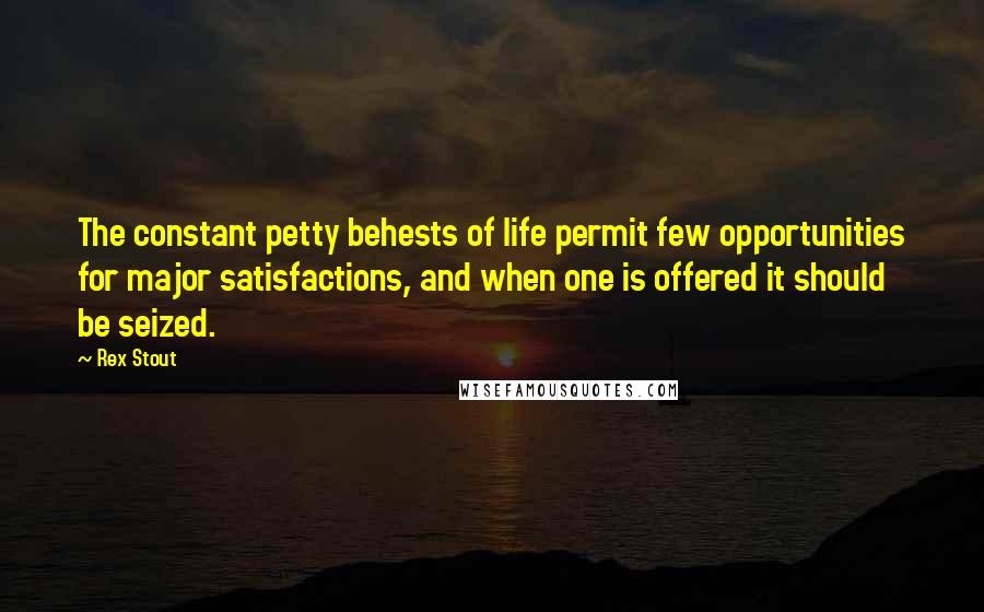 Rex Stout Quotes: The constant petty behests of life permit few opportunities for major satisfactions, and when one is offered it should be seized.