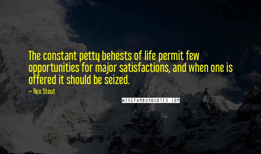 Rex Stout Quotes: The constant petty behests of life permit few opportunities for major satisfactions, and when one is offered it should be seized.