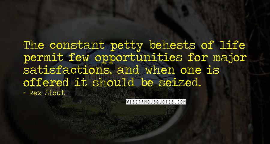 Rex Stout Quotes: The constant petty behests of life permit few opportunities for major satisfactions, and when one is offered it should be seized.