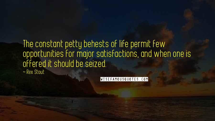 Rex Stout Quotes: The constant petty behests of life permit few opportunities for major satisfactions, and when one is offered it should be seized.