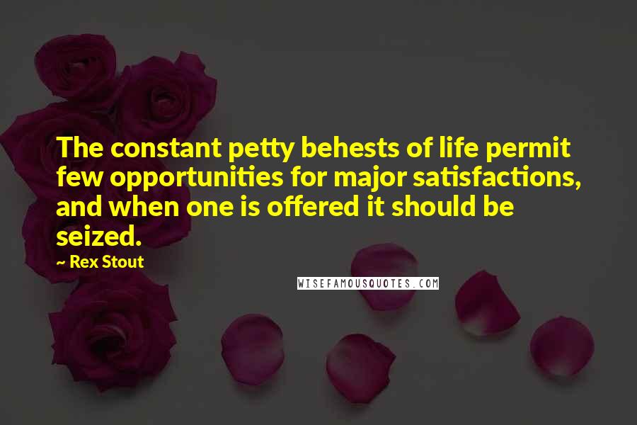 Rex Stout Quotes: The constant petty behests of life permit few opportunities for major satisfactions, and when one is offered it should be seized.