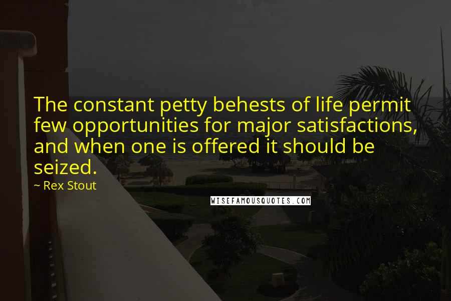 Rex Stout Quotes: The constant petty behests of life permit few opportunities for major satisfactions, and when one is offered it should be seized.