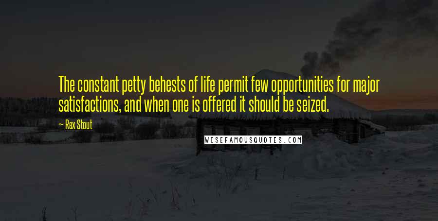 Rex Stout Quotes: The constant petty behests of life permit few opportunities for major satisfactions, and when one is offered it should be seized.