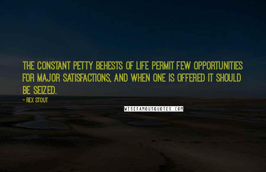 Rex Stout Quotes: The constant petty behests of life permit few opportunities for major satisfactions, and when one is offered it should be seized.