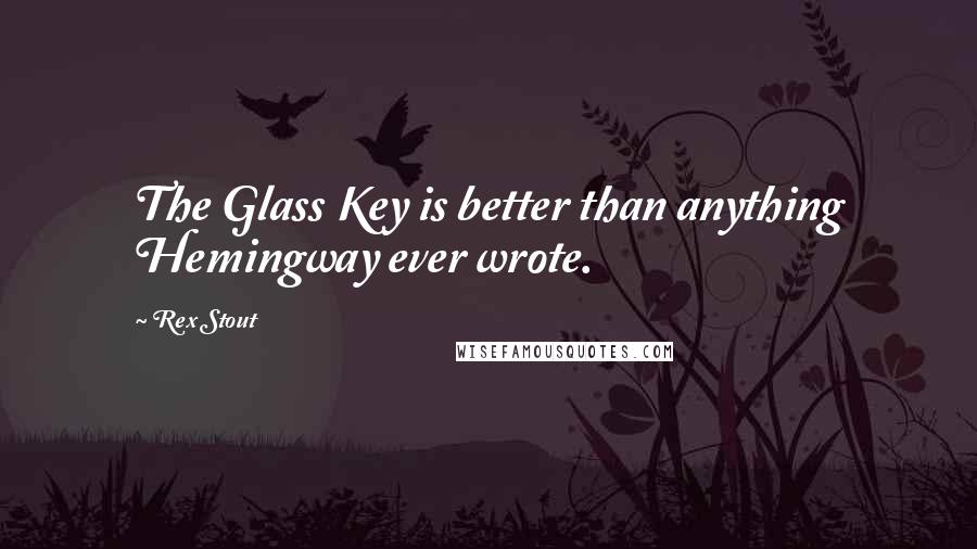 Rex Stout Quotes: The Glass Key is better than anything Hemingway ever wrote.