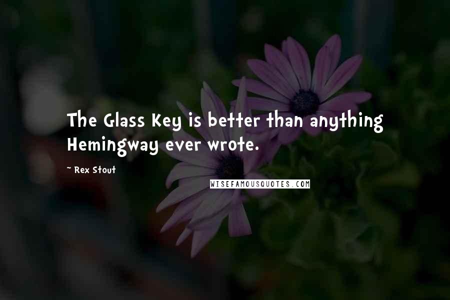 Rex Stout Quotes: The Glass Key is better than anything Hemingway ever wrote.